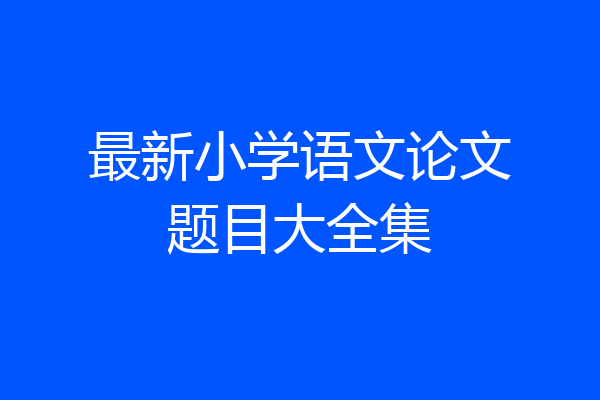 最新小学语文论文题目大全集