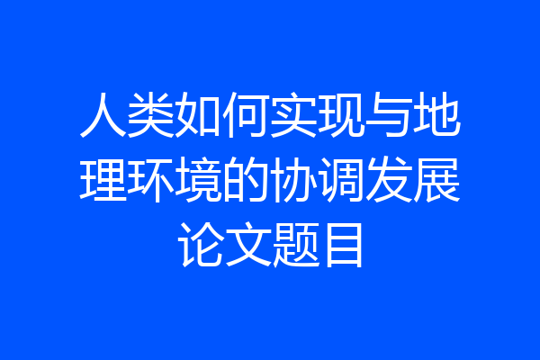 人类如何实现与地理环境的协调发展论文题目