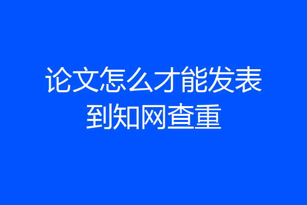 论文怎么才能发表到知网查重