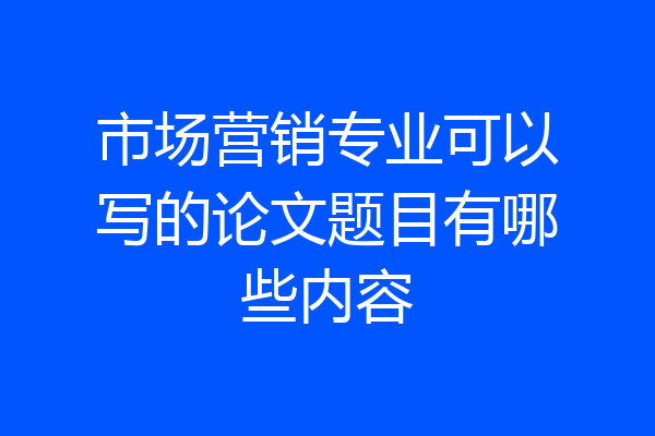 市场营销专业可以写的论文题目有哪些内容