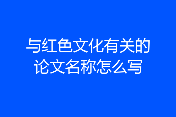 与红色文化有关的论文名称怎么写