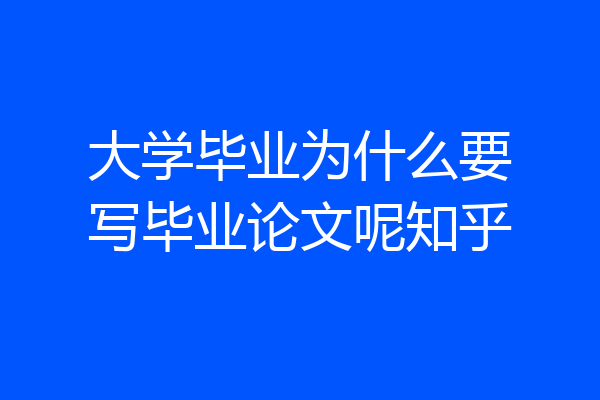 大学毕业为什么要写毕业论文呢知乎