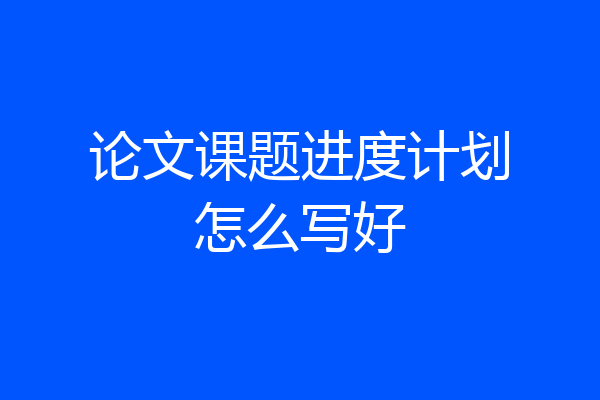 论文课题进度计划怎么写好