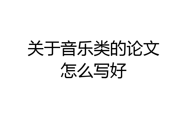 关于音乐类的论文怎么写好