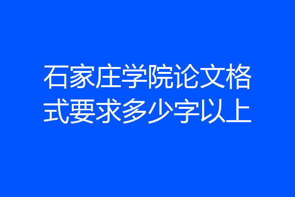 石家庄学院论文格式要求多少字以上
