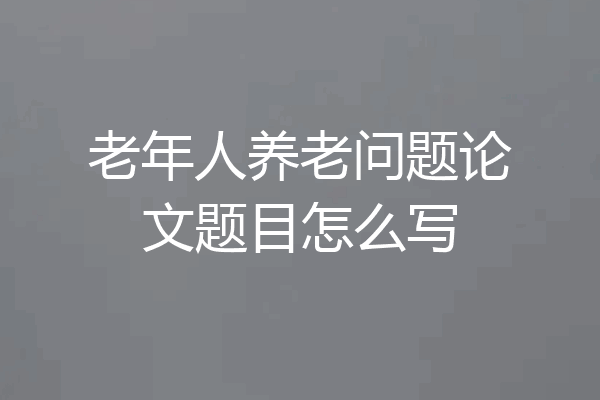 老年人养老问题论文题目怎么写