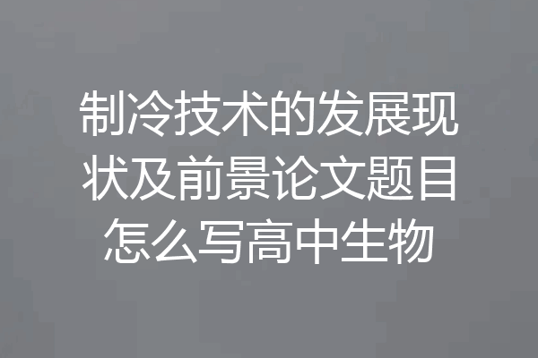 制冷技术的发展现状及前景论文题目怎么写高中生物