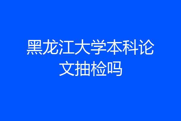黑龙江大学本科论文抽检吗