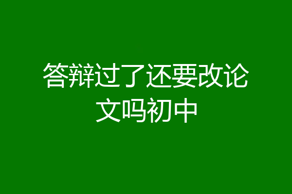答辩过了还要改论文吗初中