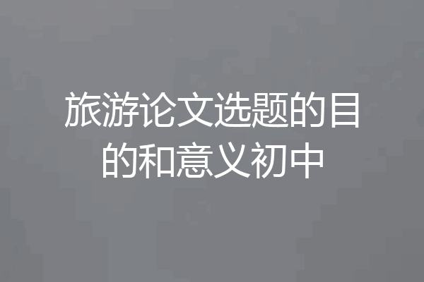旅游论文选题的目的和意义初中