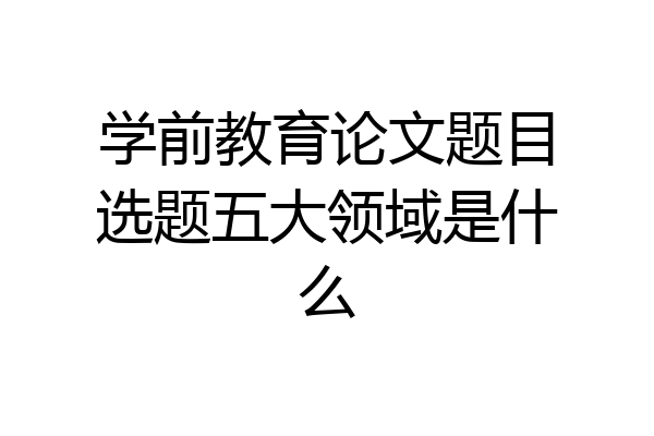 学前教育论文题目选题五大领域是什么