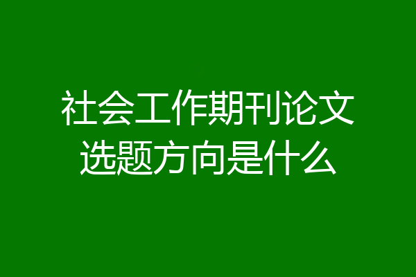 社会工作期刊论文选题方向是什么