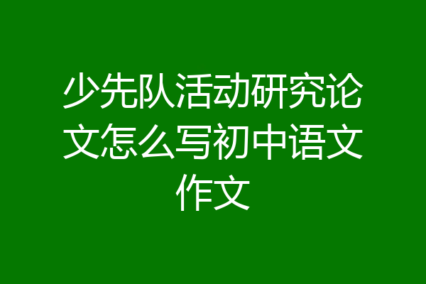 少先队活动研究论文怎么写初中语文作文