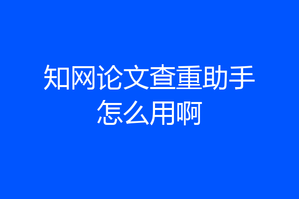 知网论文查重助手怎么用啊