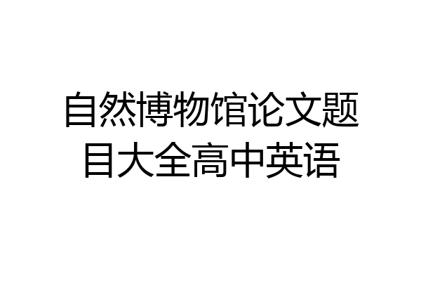 自然博物馆论文题目大全高中英语