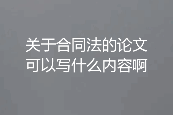 关于合同法的论文可以写什么内容啊