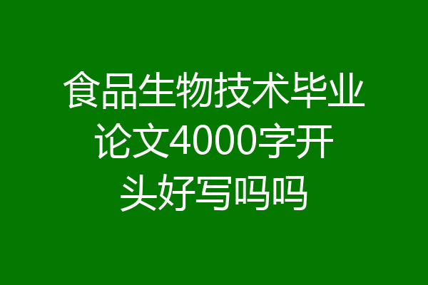 食品生物技术毕业论文4000字开头好写吗吗
