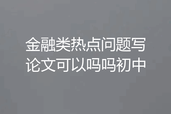 金融类热点问题写论文可以吗吗初中