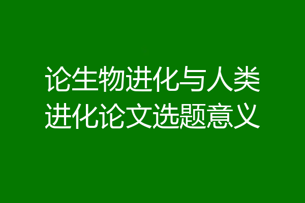 论生物进化与人类进化论文选题意义