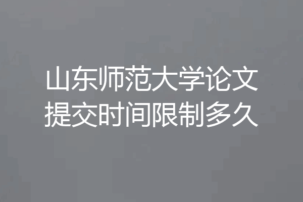 山东师范大学论文提交时间限制多久