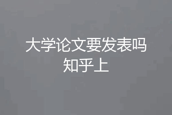 大学论文要发表吗知乎上