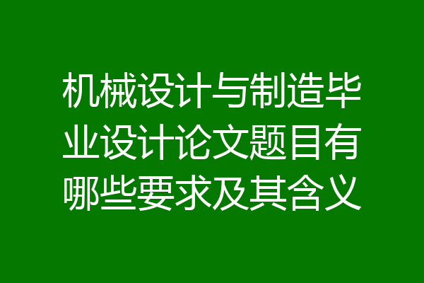 机械设计与制造毕业设计论文题目有哪些要求及其含义