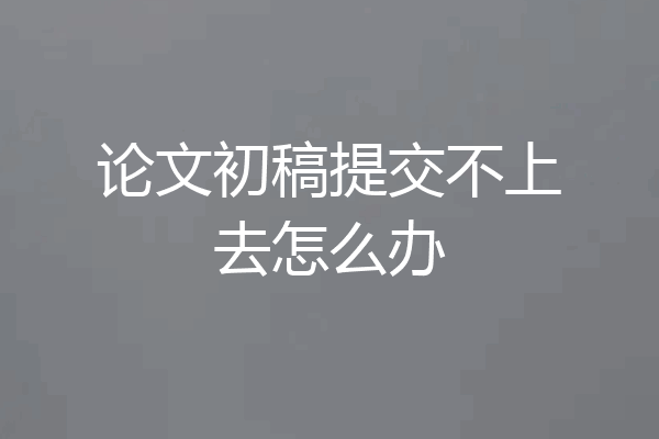 论文初稿提交不上去怎么办