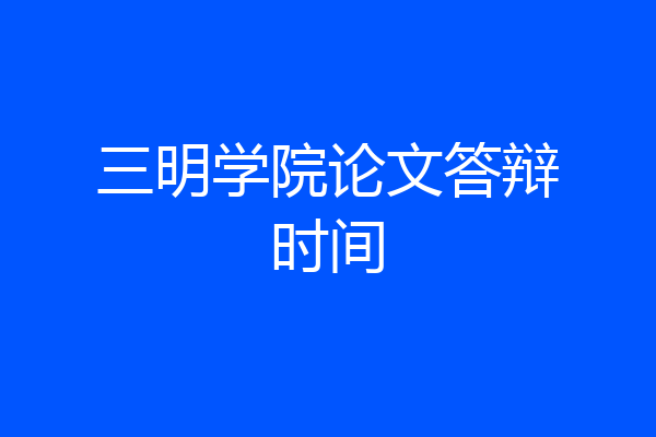 三明学院论文答辩时间