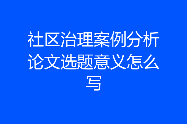 社区治理案例分析论文选题意义怎么写