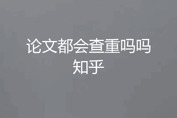 论文都会查重吗吗知乎