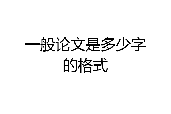 一般论文是多少字的格式