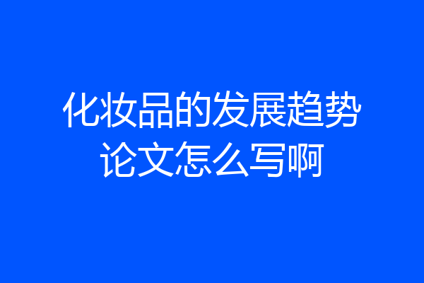化妆品的发展趋势论文怎么写啊