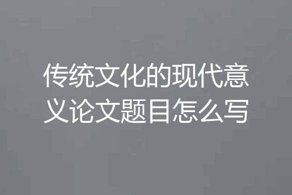 传统文化的现代意义论文题目怎么写