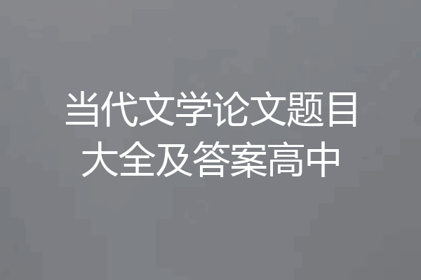 当代文学论文题目大全及答案高中