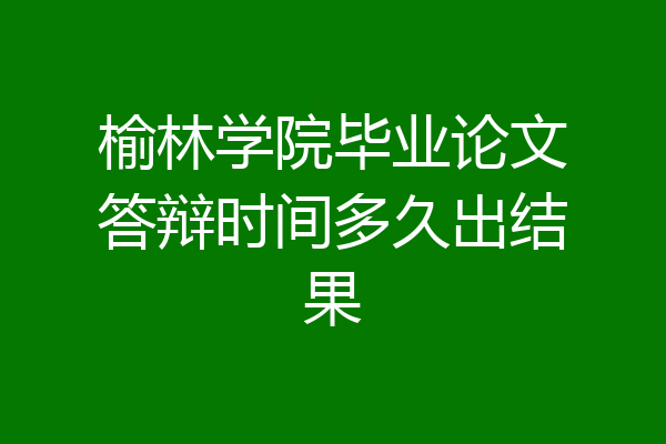 榆林学院毕业论文答辩时间多久出结果