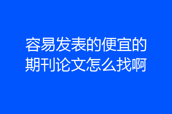 容易发表的便宜的期刊论文怎么找啊