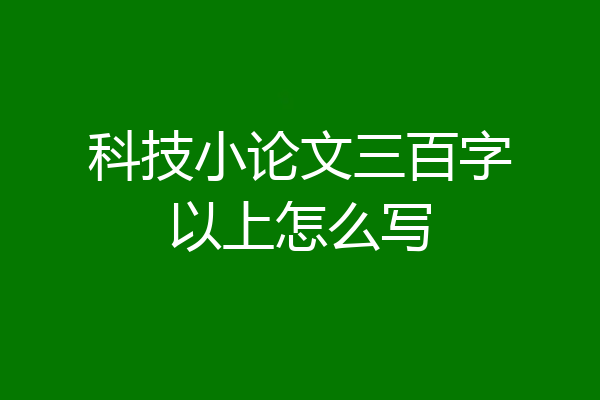 科技小论文三百字以上怎么写