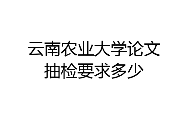 云南农业大学论文抽检要求多少
