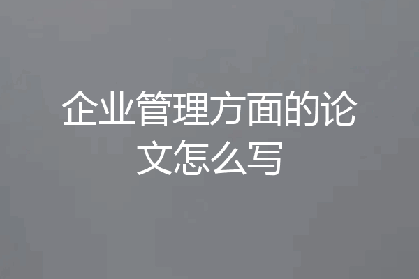 企业管理方面的论文怎么写