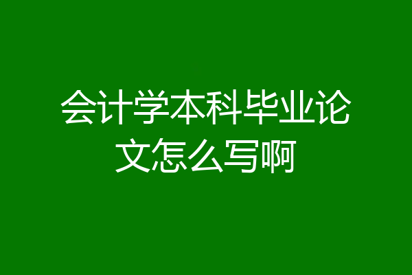会计学本科毕业论文怎么写啊