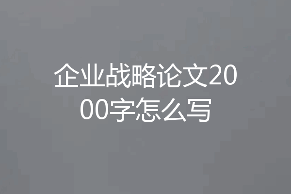企业战略论文2000字怎么写