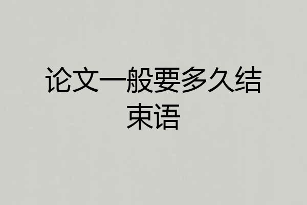 论文一般要多久结束语