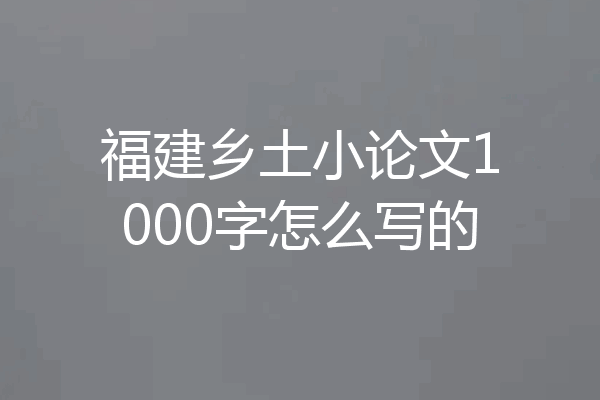 福建乡土小论文1000字怎么写的