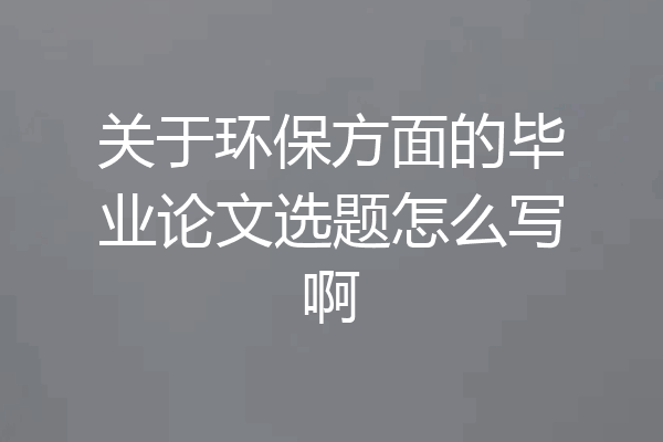 关于环保方面的毕业论文选题怎么写啊