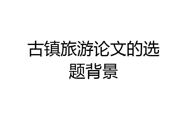 古镇旅游论文的选题背景