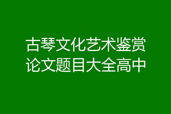 古琴文化艺术鉴赏论文题目大全高中
