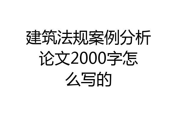 建筑法规案例分析论文2000字怎么写的