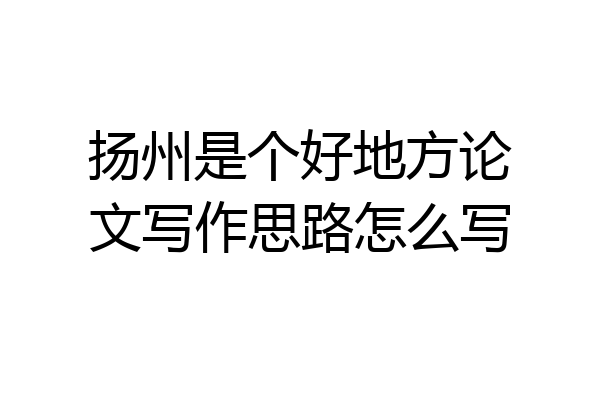 扬州是个好地方论文写作思路怎么写