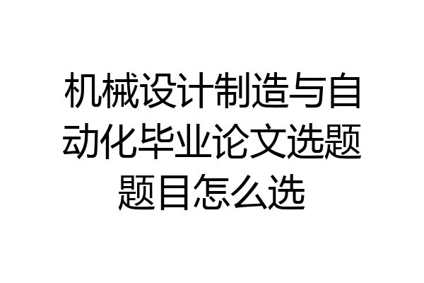 机械设计制造与自动化毕业论文选题题目怎么选