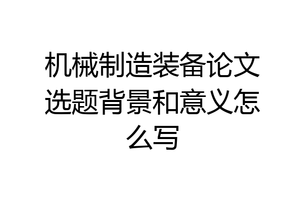 机械制造装备论文选题背景和意义怎么写